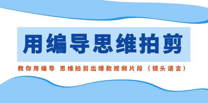 用编导的思维拍剪，教你用编导 思维拍剪出爆款视频片段（镜头语言）创客之家-网创项目资源站-副业项目-创业项目-搞钱项目创客之家