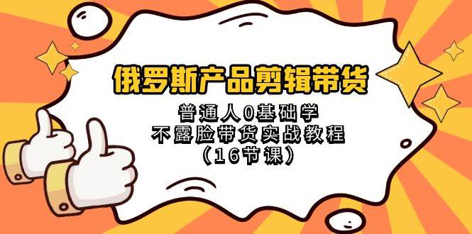 俄罗斯 产品剪辑带货，普通人0基础学不露脸带货实战教程（16节课）创客之家-网创项目资源站-副业项目-创业项目-搞钱项目创客之家