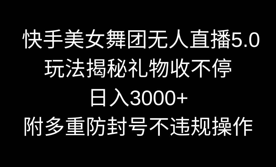 快手美女舞团无人直播5.0玩法揭秘，礼物收不停，日入3000+，内附多重防…创客之家-网创项目资源站-副业项目-创业项目-搞钱项目创客之家