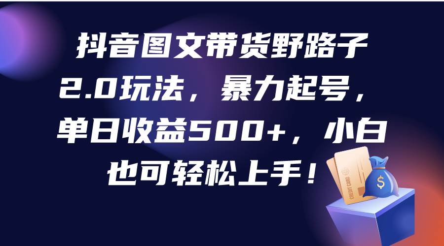 抖音图文带货野路子2.0玩法，暴力起号，单日收益500+，小白也可轻松上手！创客之家-网创项目资源站-副业项目-创业项目-搞钱项目创客之家