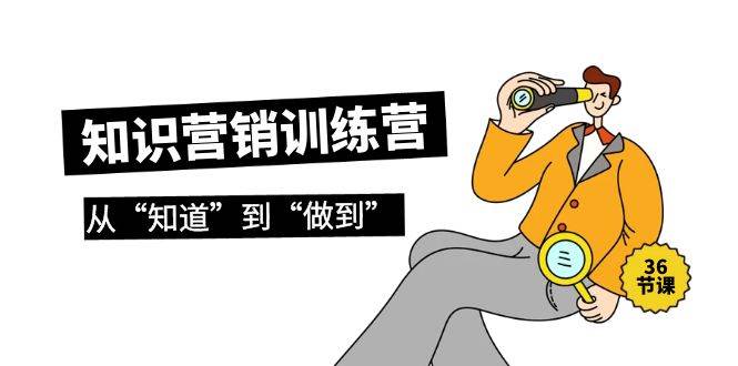 知识营销训练营·实操班，从“知道”到“做到”（36节课）创客之家-网创项目资源站-副业项目-创业项目-搞钱项目创客之家
