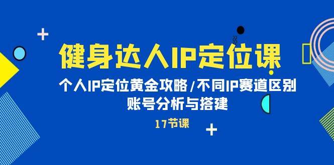 健身达人IP定位课：个人IP定位黄金攻略/不同IP赛道区别/账号分析与搭建创客之家-网创项目资源站-副业项目-创业项目-搞钱项目创客之家
