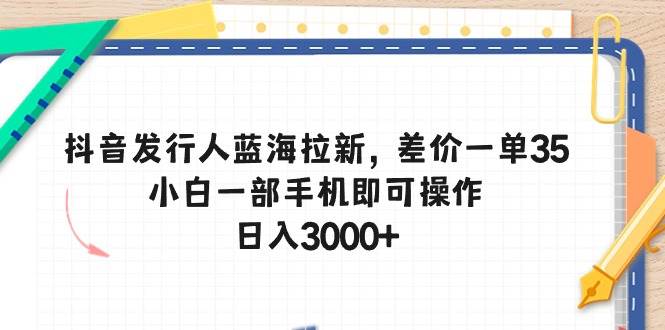 抖音发行人蓝海拉新，差价一单35，小白一部手机即可操作，日入3000+创客之家-网创项目资源站-副业项目-创业项目-搞钱项目创客之家