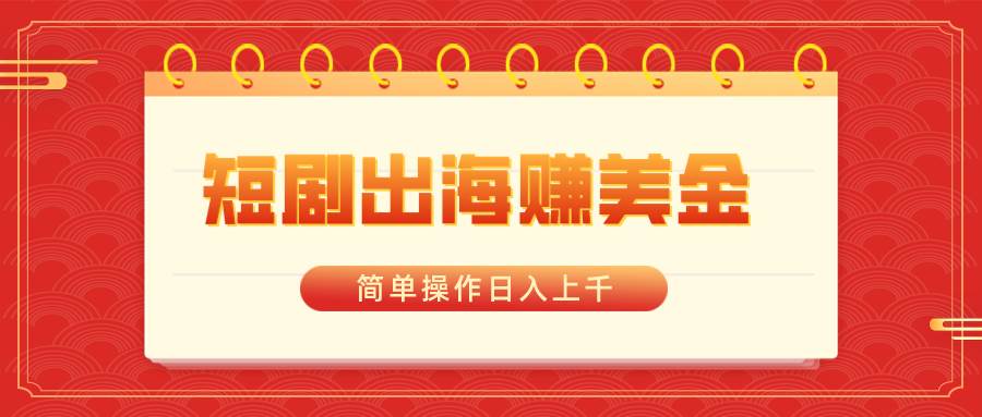 短剧出海赚美金，简单操作日入上千创客之家-网创项目资源站-副业项目-创业项目-搞钱项目创客之家