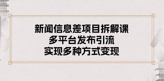 新闻信息差项目拆解课：多平台发布引流，实现多种方式变现创客之家-网创项目资源站-副业项目-创业项目-搞钱项目创客之家