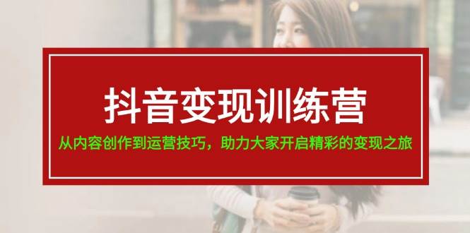 抖音变现训练营，从内容创作到运营技巧，助力大家开启精彩的变现之旅创客之家-网创项目资源站-副业项目-创业项目-搞钱项目创客之家