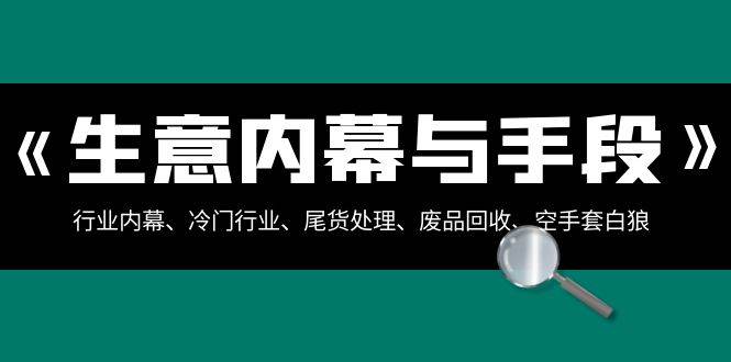 生意内幕·与手段：行业内幕、冷门行业、尾货处理、废品回收、空手套白狼（全集）创客之家-网创项目资源站-副业项目-创业项目-搞钱项目创客之家