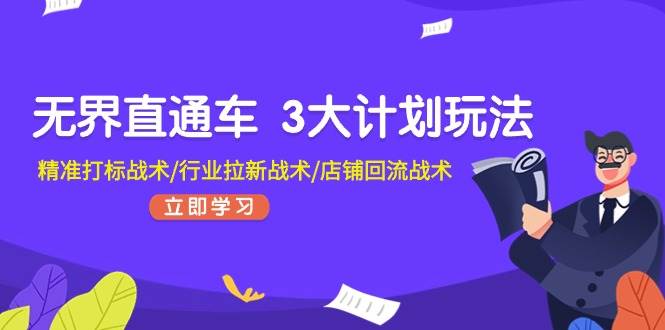 无界直通车 3大计划玩法，精准打标战术/行业拉新战术/店铺回流战术创客之家-网创项目资源站-副业项目-创业项目-搞钱项目创客之家
