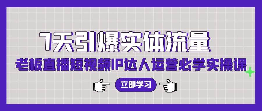7天引爆实体流量，老板直播短视频IP达人运营必学实操课（56节高清无水印）创客之家-网创项目资源站-副业项目-创业项目-搞钱项目创客之家