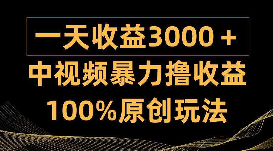 中视频暴力撸收益，日入3000＋，100%原创玩法，小白轻松上手多种变现方式创客之家-网创项目资源站-副业项目-创业项目-搞钱项目创客之家