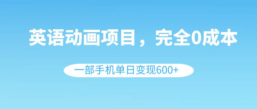 英语动画项目，0成本，一部手机单日变现600+（教程+素材）创客之家-网创项目资源站-副业项目-创业项目-搞钱项目创客之家