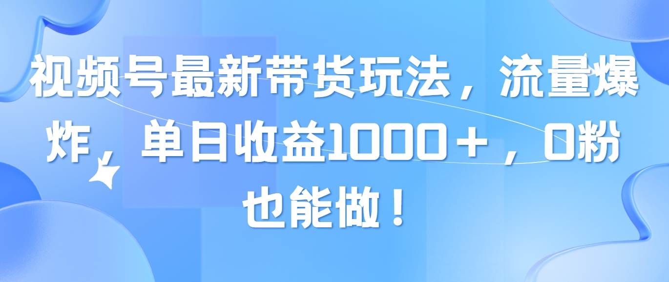 视频号最新带货玩法，流量爆炸，单日收益1000＋，0粉也能做！创客之家-网创项目资源站-副业项目-创业项目-搞钱项目创客之家