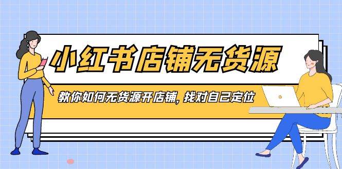 小红书店铺-无货源，教你如何无货源开店铺，找对自己定位创客之家-网创项目资源站-副业项目-创业项目-搞钱项目创客之家