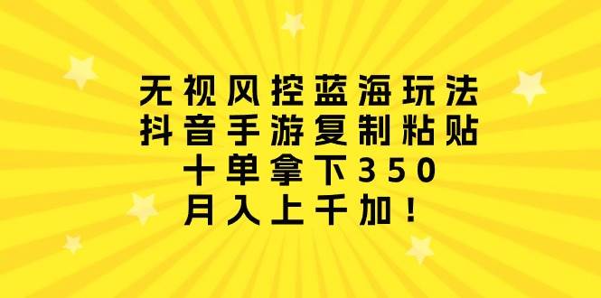 无视风控蓝海玩法，抖音手游复制粘贴，十单拿下350，月入上千加！创客之家-网创项目资源站-副业项目-创业项目-搞钱项目创客之家