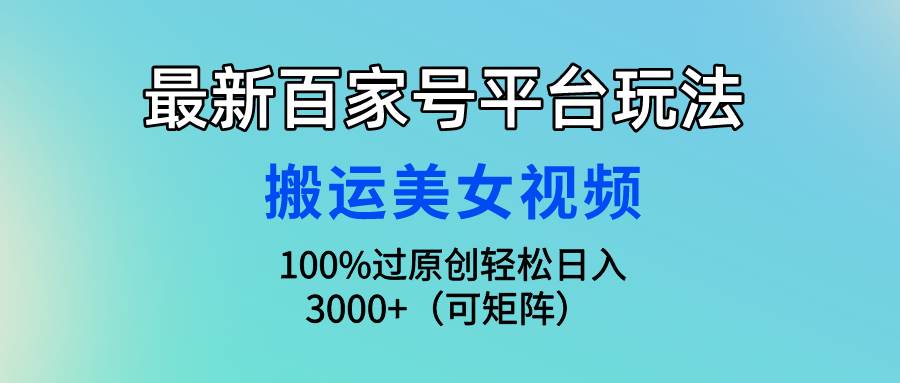 最新百家号平台玩法，搬运美女视频100%过原创大揭秘，轻松日入3000+（可…创客之家-网创项目资源站-副业项目-创业项目-搞钱项目创客之家