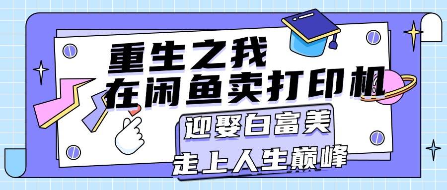 重生之我在闲鱼卖打印机，月入过万，迎娶白富美，走上人生巅峰创客之家-网创项目资源站-副业项目-创业项目-搞钱项目创客之家