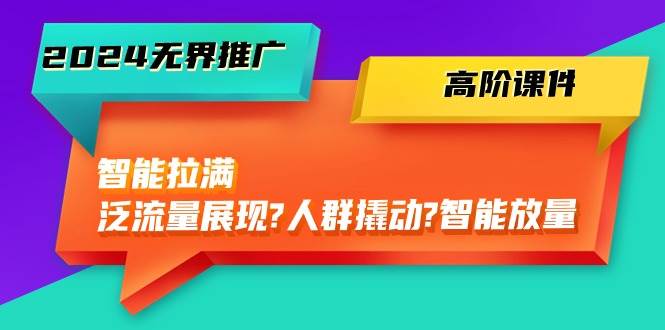 2024无界推广 高阶课件，智能拉满，泛流量展现→人群撬动→智能放量-45节创客之家-网创项目资源站-副业项目-创业项目-搞钱项目创客之家