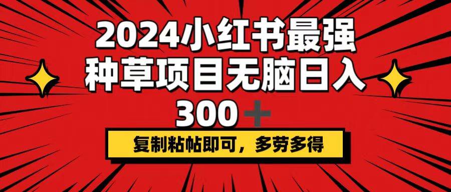 2024小红书最强种草项目，无脑日入300+，复制粘帖即可，多劳多得创客之家-网创项目资源站-副业项目-创业项目-搞钱项目创客之家