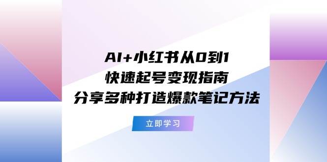 AI+小红书从0到1快速起号变现指南：分享多种打造爆款笔记方法创客之家-网创项目资源站-副业项目-创业项目-搞钱项目创客之家