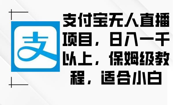 支付宝无人直播项目，日入一千以上，保姆级教程，适合小白创客之家-网创项目资源站-副业项目-创业项目-搞钱项目创客之家
