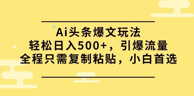 Ai头条爆文玩法，轻松日入500+，引爆流量全程只需复制粘贴，小白首选创客之家-网创项目资源站-副业项目-创业项目-搞钱项目创客之家
