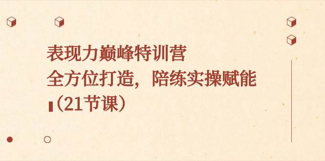表现力巅峰特训营，全方位打造，陪练实操赋能（21节课）创客之家-网创项目资源站-副业项目-创业项目-搞钱项目创客之家