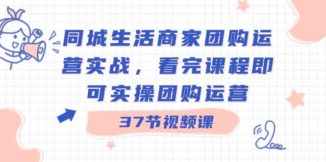 同城生活商家团购运营实战，看完课程即可实操团购运营（37节课）创客之家-网创项目资源站-副业项目-创业项目-搞钱项目创客之家