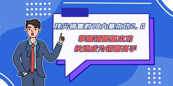 顶尖 销售的18大基本功2.0，掌握销售基本功快速成为销售高手创客之家-网创项目资源站-副业项目-创业项目-搞钱项目创客之家