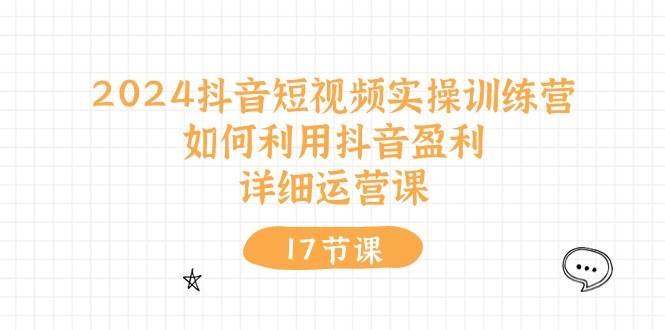 2024抖音短视频实操训练营：如何利用抖音盈利，详细运营课（17节视频课）创客之家-网创项目资源站-副业项目-创业项目-搞钱项目创客之家