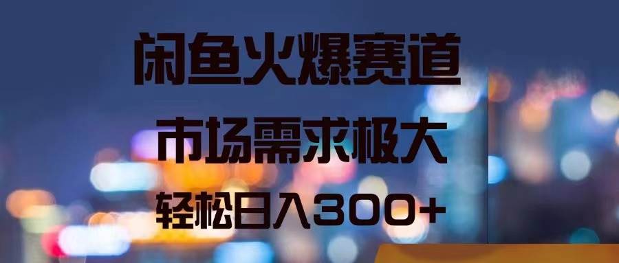 闲鱼火爆赛道，市场需求极大，轻松日入300+创客之家-网创项目资源站-副业项目-创业项目-搞钱项目创客之家