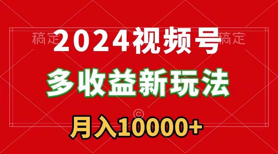 2024视频号多收益新玩法，每天5分钟，月入1w+，新手小白都能简单上手创客之家-网创项目资源站-副业项目-创业项目-搞钱项目创客之家