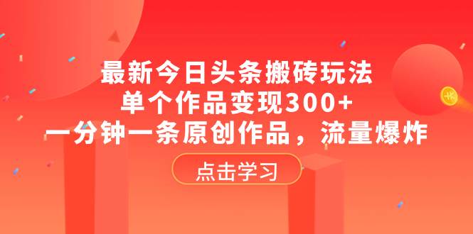 最新今日头条搬砖玩法，单个作品变现300+，一分钟一条原创作品，流量爆炸创客之家-网创项目资源站-副业项目-创业项目-搞钱项目创客之家