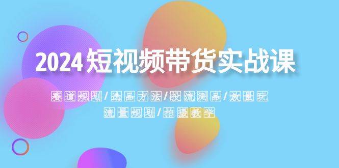 2024短视频带货实战课：赛道规划·选品方法·投流测品·放量玩法·流量规划创客之家-网创项目资源站-副业项目-创业项目-搞钱项目创客之家