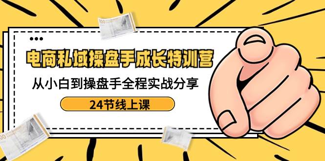 电商私域-操盘手成长特训营：从小白到操盘手全程实战分享-24节线上课创客之家-网创项目资源站-副业项目-创业项目-搞钱项目创客之家