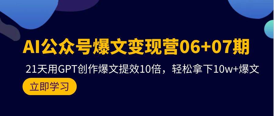 AI公众号爆文变现营06+07期，21天用GPT创作爆文提效10倍，轻松拿下10w+爆文创客之家-网创项目资源站-副业项目-创业项目-搞钱项目创客之家