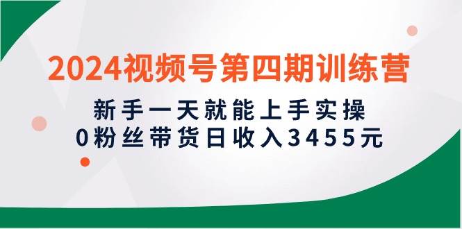 2024视频号第四期训练营，新手一天就能上手实操，0粉丝带货日收入3455元创客之家-网创项目资源站-副业项目-创业项目-搞钱项目创客之家