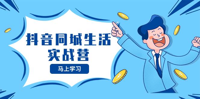 抖音同城生活实战营，抓住抖音本地生活风口，让你的生意逆风翻盘创客之家-网创项目资源站-副业项目-创业项目-搞钱项目创客之家