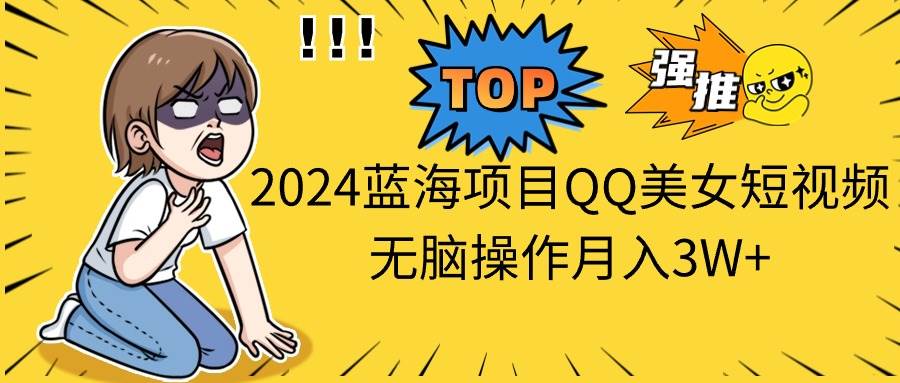 2024蓝海项目QQ美女短视频无脑操作月入3W+创客之家-网创项目资源站-副业项目-创业项目-搞钱项目创客之家