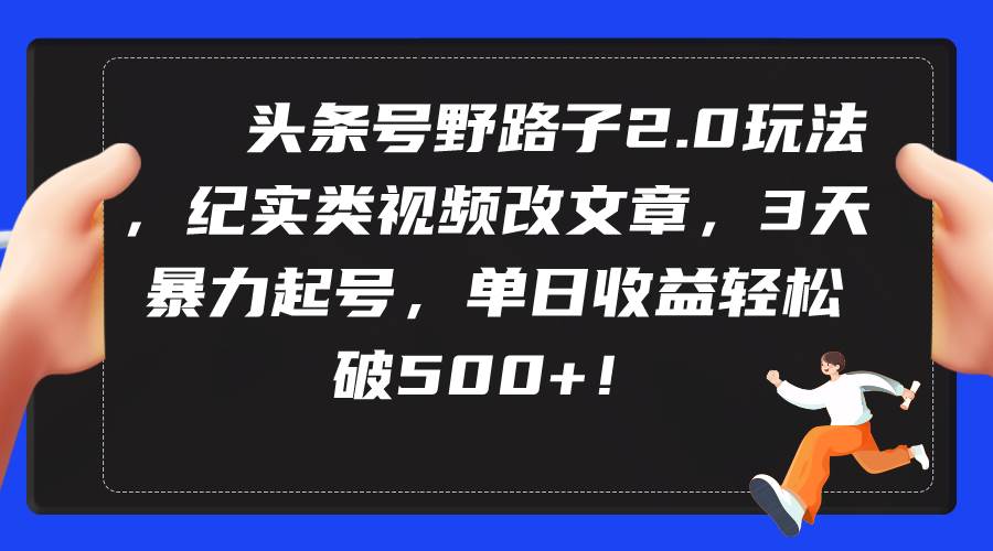 头条号野路子2.0玩法，纪实类视频改文章，3天暴力起号，单日收益轻松破500+创客之家-网创项目资源站-副业项目-创业项目-搞钱项目创客之家