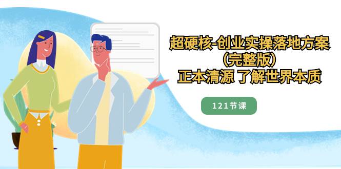 超硬核-创业实操落地方案（完整版），正本清源 了解世界本质（121节课）创客之家-网创项目资源站-副业项目-创业项目-搞钱项目创客之家