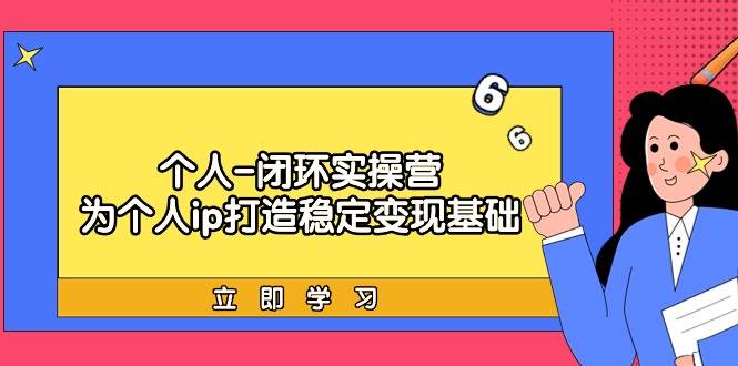 个人-闭环实操营：为个人ip打造稳定变现基础，从价值定位/爆款打造/产品…创客之家-网创项目资源站-副业项目-创业项目-搞钱项目创客之家