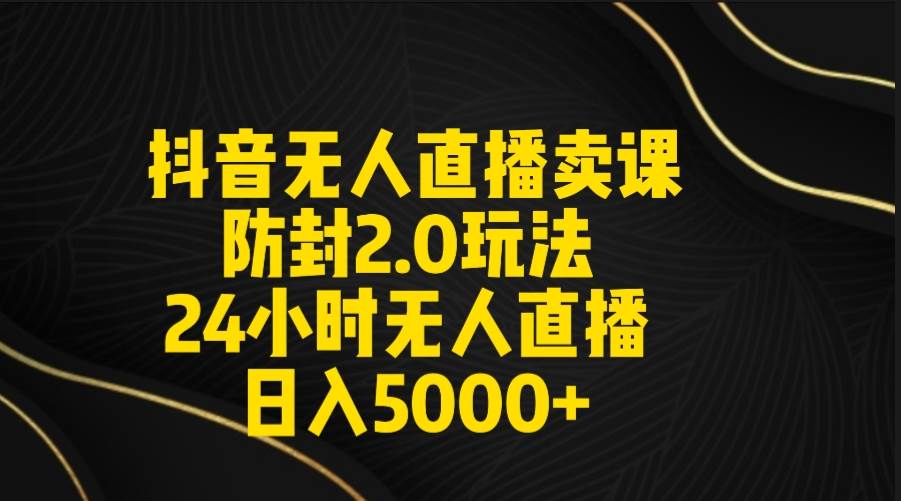抖音无人直播卖课防封2.0玩法 打造日不落直播间 日入5000+附直播素材+音频创客之家-网创项目资源站-副业项目-创业项目-搞钱项目创客之家