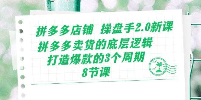 拼多多店铺 操盘手2.0新课，拼多多卖货的底层逻辑，打造爆款的3个周期-8节创客之家-网创项目资源站-副业项目-创业项目-搞钱项目创客之家