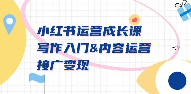 小红书运营成长课，写作入门内容运营接广变现【文档课】创客之家-网创项目资源站-副业项目-创业项目-搞钱项目创客之家