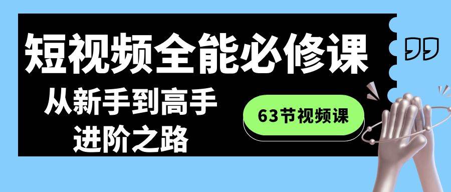 短视频-全能必修课程：从新手到高手进阶之路（63节视频课）创客之家-网创项目资源站-副业项目-创业项目-搞钱项目创客之家