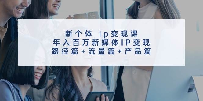 新个体 ip变现课，年入百万新媒体IP变现，路径篇+流量篇+产品篇创客之家-网创项目资源站-副业项目-创业项目-搞钱项目创客之家