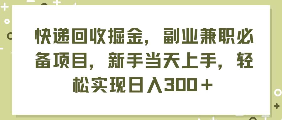快递回收掘金，副业兼职必备项目，新手当天上手，轻松实现日入300＋创客之家-网创项目资源站-副业项目-创业项目-搞钱项目创客之家