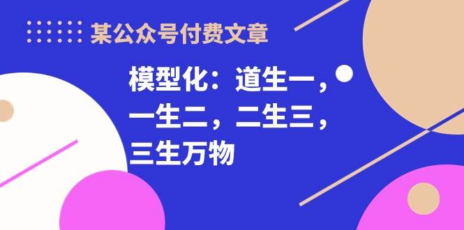 某付费文章《模型化：道生一，一生二，二生三，三生万物！》创客之家-网创项目资源站-副业项目-创业项目-搞钱项目创客之家