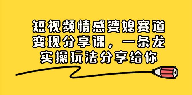 短视频情感婆媳赛道变现分享课，一条龙实操玩法分享给你创客之家-网创项目资源站-副业项目-创业项目-搞钱项目创客之家