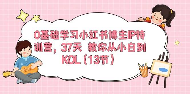 0基础学习小红书博主IP特训营，37天 教你从小白到KOL（13节）创客之家-网创项目资源站-副业项目-创业项目-搞钱项目创客之家